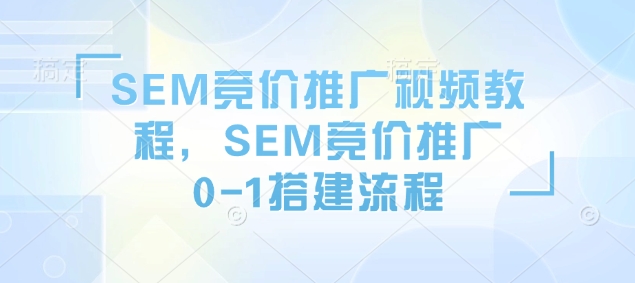 SEM竞价推广视频教程，SEM竞价推广0-1搭建流程-来缘阁