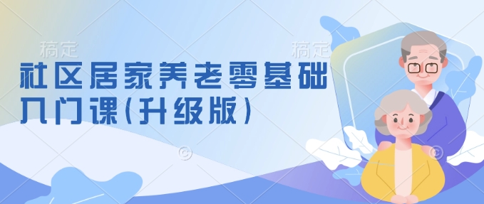 社区居家养老零基础入门课(升级版)了解新手做养老的可行模式，掌握养老项目的筹备方法-来缘阁