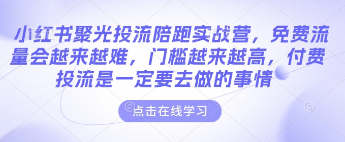 小红书聚光投流陪跑实战营，免费流量会越来越难，门槛越来越高，付费投流是一定要去做的事情-来缘阁