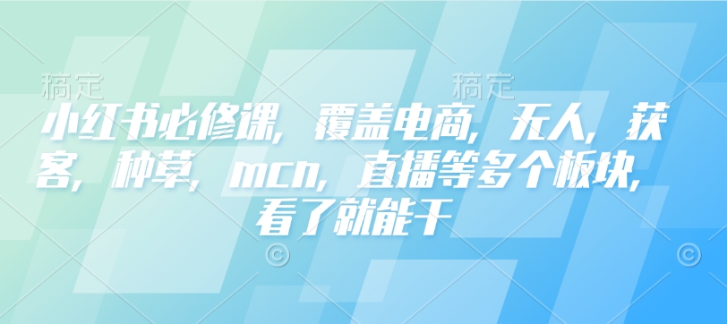 小红书必修课，覆盖电商，无人，获客，种草，mcn，直播等多个板块，看了就能干-来缘阁