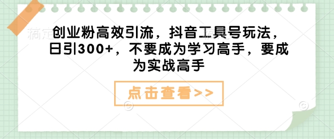 创业粉高效引流，抖音工具号玩法，日引300+，不要成为学习高手，要成为实战高手-来缘阁
