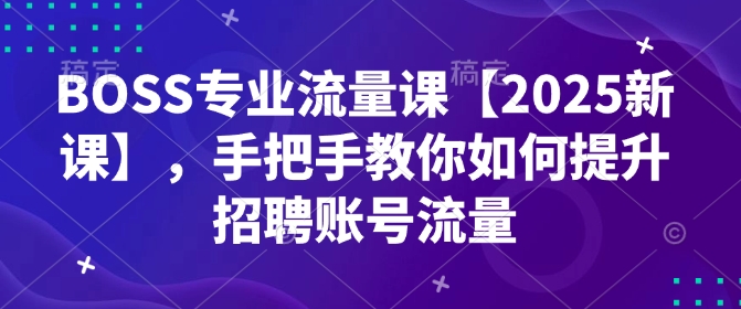 BOSS专业流量课【2025新课】，手把手教你如何提升招聘账号流量-来缘阁