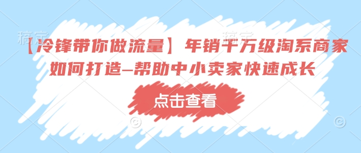 【冷锋带你做流量】年销千万级淘系商家如何打造–帮助中小卖家快速成长-来缘阁