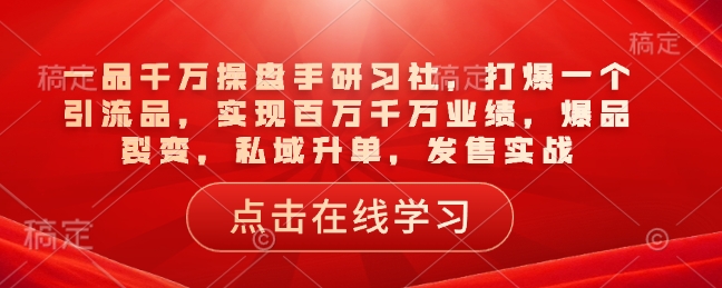 一品千万操盘手研习社，打爆一个引流品，实现百万千万业绩，爆品裂变，私域升单，发售实战-来缘阁