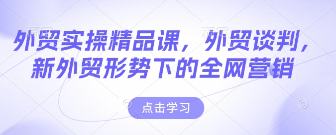 外贸实操精品课，外贸谈判，新外贸形势下的全网营销-来缘阁