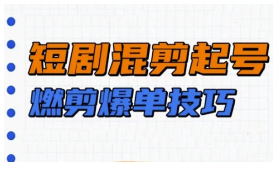 短剧实操教学，短剧混剪起号燃剪爆单技巧-来缘阁