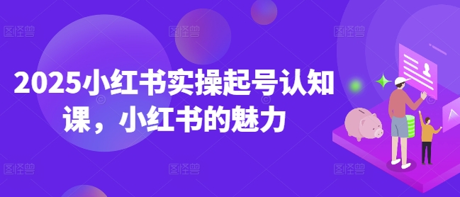 2025小红书实操起号认知课，小红书的魅力-来缘阁