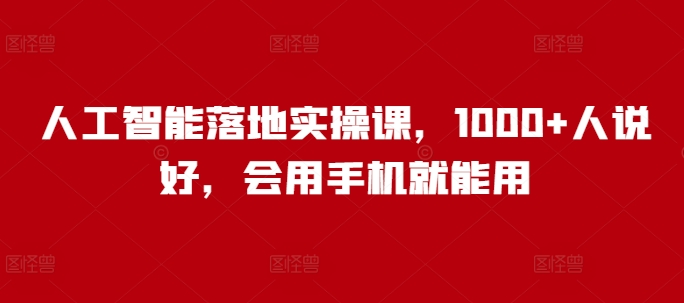 人工智能落地实操课，1000+人说好，会用手机就能用-来缘阁