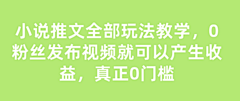 小说推文全部玩法教学，0粉丝发布视频就可以产生收益，真正0门槛-来缘阁