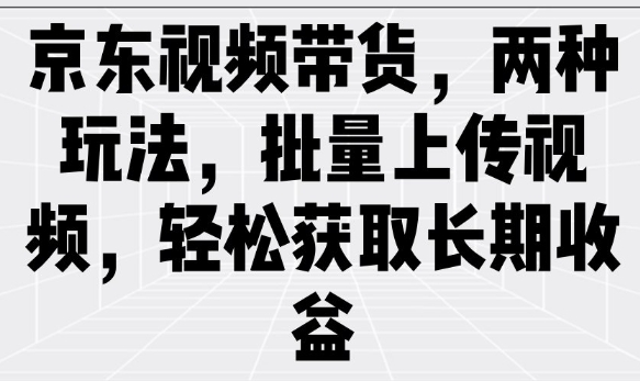 京东视频带货，两种玩法，批量上传视频，轻松获取长期收益-来缘阁