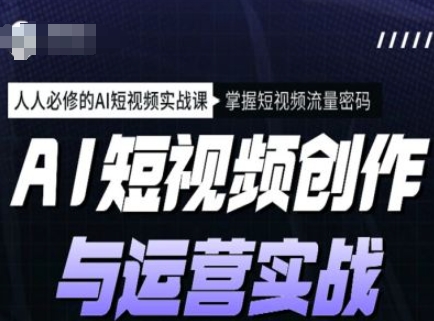 AI短视频创作与运营实战课程，人人必修的AI短视频实战课，掌握短视频流量密码-来缘阁