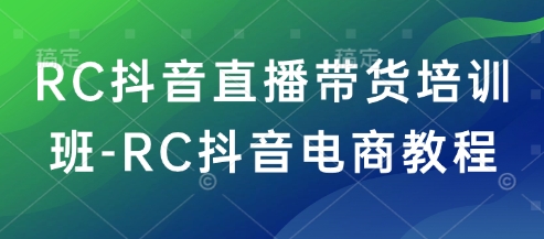 RC抖音直播带货培训班-RC抖音电商教程-来缘阁