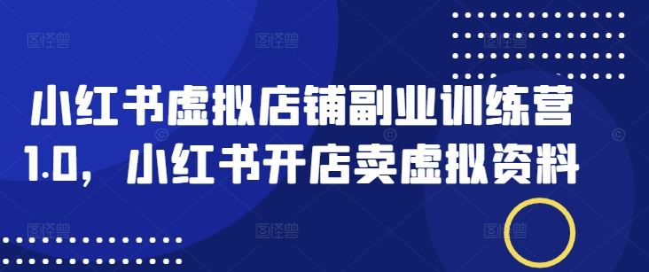 小红书虚拟店铺副业训练营1.0，小红书开店卖虚拟资料-来缘阁