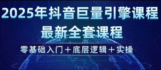 2025年抖音巨量引擎最新全套课程，零基础入门+底层逻辑+实操-来缘阁