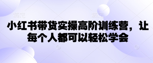 小红书带货实操高阶训练营，让每个人都可以轻松学会-来缘阁