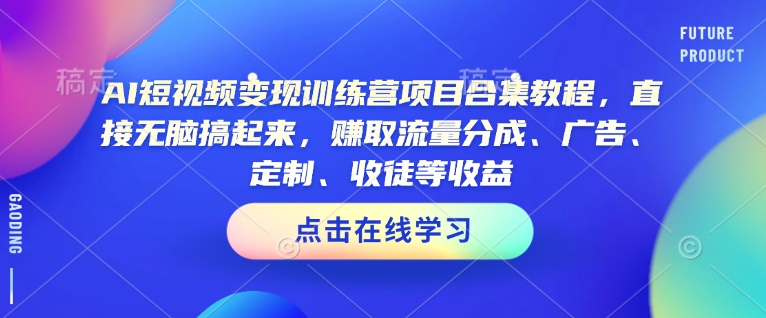 AI短视频变现训练营项目合集教程，直接无脑搞起来，赚取流量分成、广告、定制、收徒等收益（0302更新）-来缘阁