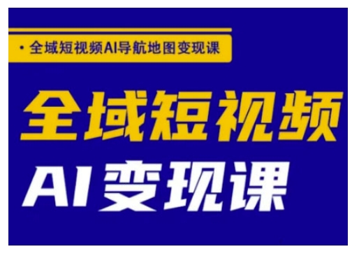 全域短视频AI导航地图变现课，全域短视频AI变现课-来缘阁