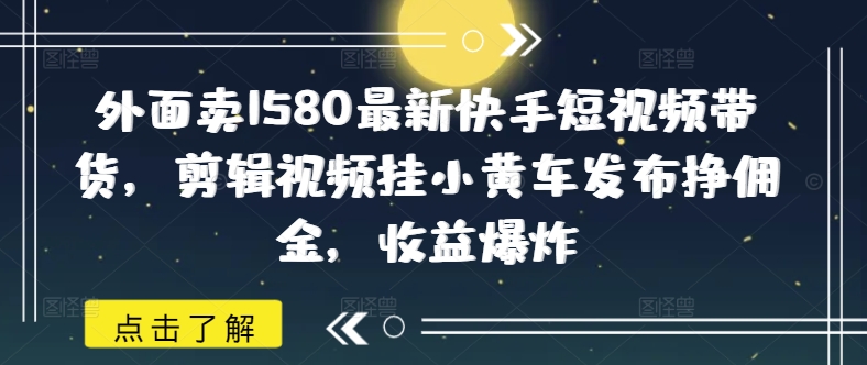 外面卖1580最新快手短视频带货，剪辑视频挂小黄车发布挣佣金，收益爆炸-来缘阁