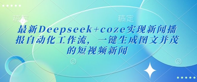 最新Deepseek+coze实现新闻播报自动化工作流，一键生成图文并茂的短视频新闻-来缘阁