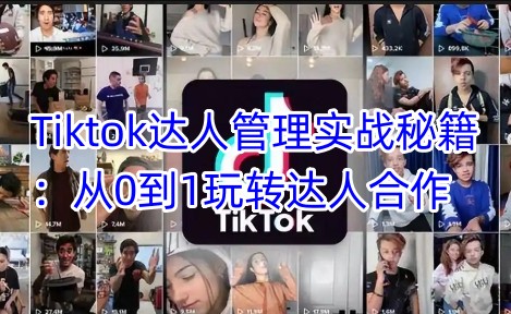 Tiktok达人管理实战秘籍：从0到1玩转达人合作-来缘阁