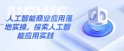 人工智能商业应用落地实操，探索人工智能应用实践-来缘阁