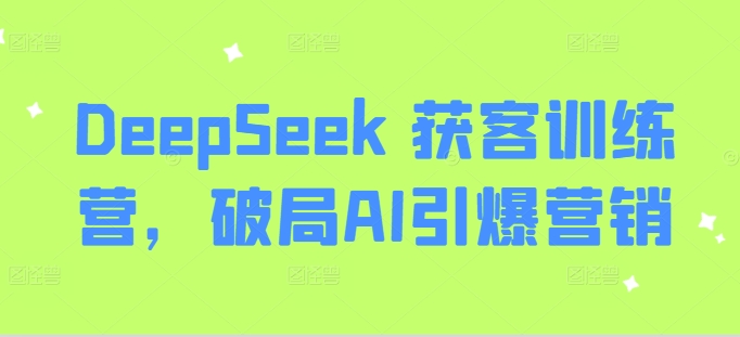 DeepSeek 获客训练营，破局AI引爆营销-来缘阁
