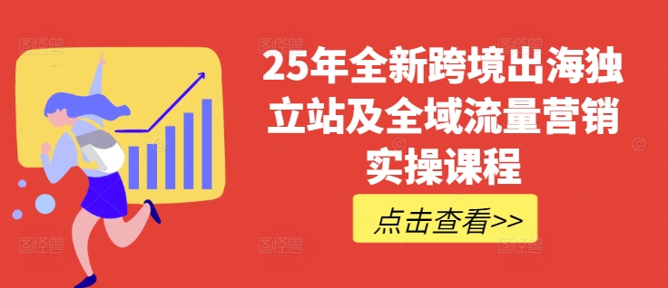 25年全新跨境出海独立站及全域流量营销实操课程，跨境电商独立站TIKTOK全域营销普货特货玩法大全-来缘阁