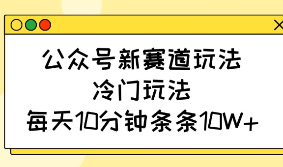公众号新赛道玩法，冷门玩法，每天10分钟条条10W+-来缘阁