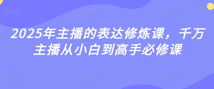 2025年主播的表达修炼课，千万主播从小白到高手必修课-来缘阁