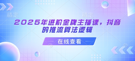 2025年进阶金牌主播课，抖音的推流算法逻辑-来缘阁