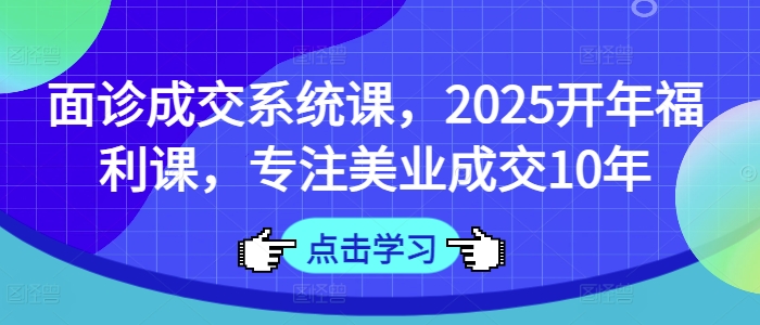 面诊成交系统课，2025开年福利课，专注美业成交10年-来缘阁