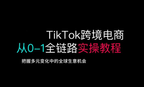 TikTok跨境电商从0-1全链路全方位实操教程，把握多元变化中的全球生意机会-来缘阁