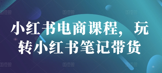 小红书电商课程，玩转小红书笔记带货-来缘阁
