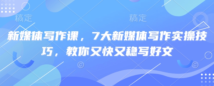 新媒体写作课，7大新媒体写作实操技巧，教你又快又稳写好文-来缘阁