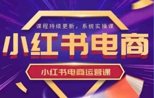 小红书电商运营实操课，​新手从0~1落地实操-来缘阁