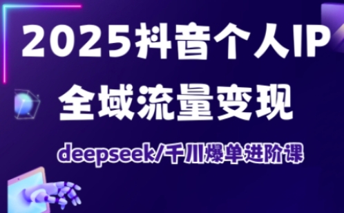 2025抖音个人IP全域流量变现进阶课，deepseek千川爆单进阶课-来缘阁