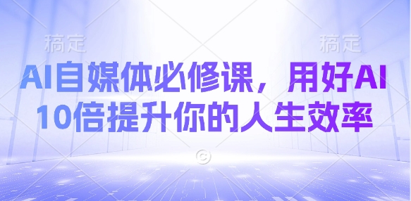 AI自媒体必修课，用好AI 10倍提升你的人生效率-来缘阁