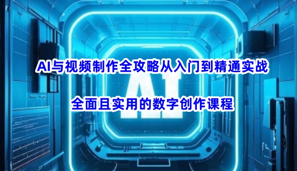 AI与视频制作全攻略从入门到精通实战，全面且实用的数字创作课程-来缘阁