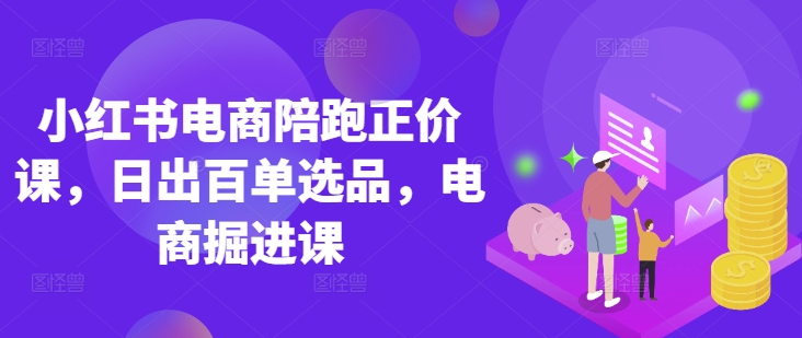小红书电商陪跑正价课，小红书官方认证电商讲师教学，日出百单选品，电商掘进课-来缘阁