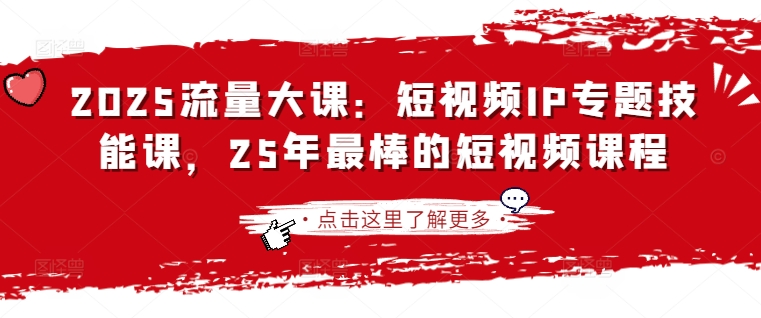 2025流量大课：短视频IP专题技能课，25年最棒的短视频课程-来缘阁