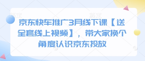 京东快车推广3月线下课【送全套线上视频】，带大家换个角度认识京东投放-来缘阁
