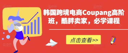 韩国跨境电商Coupang高阶班，酷胖卖家，必学课程-来缘阁