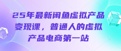 25年最新闲鱼虚拟产品变现课，普通人的虚拟产品电商第一站-来缘阁
