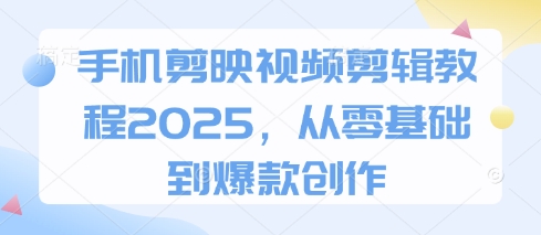手机剪映视频剪辑教程2025，从零基础到爆款创作-来缘阁
