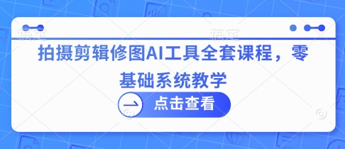拍摄剪辑修图AI工具全套课程，零基础系统教学-来缘阁