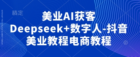 美业AI获客Deepseek+数字人-抖音美业教程电商教程-来缘阁