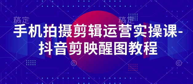 手机拍摄剪辑运营实操课-抖音剪映醒图教程-来缘阁