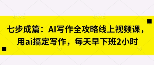 七步成篇：AI写作全攻略线上视频课，用ai搞定写作，每天早下班2小时-来缘阁