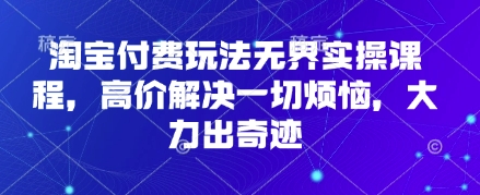 淘宝付费玩法无界实操课程，高价解决一切烦恼，大力出奇迹-来缘阁