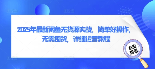 2025年最新闲鱼无货源实战，简单好操作，无需囤货，详细运营教程-来缘阁